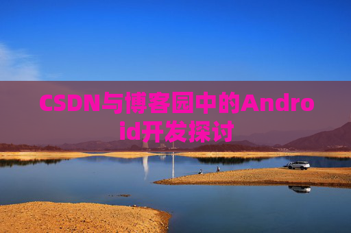 CSDN与博客园中的Android开发探讨